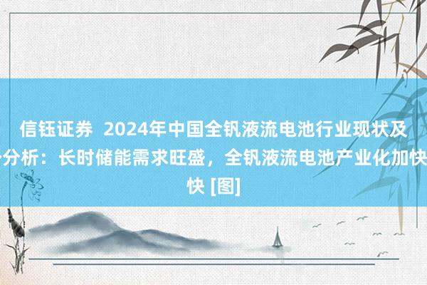 信钰证券  2024年中国全钒液流电池行业现状及趋势分析：长时储能需求旺盛，全钒液流电池产业化加快 [图]