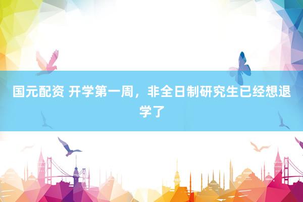 国元配资 开学第一周，非全日制研究生已经想退学了
