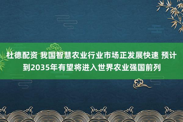 杜德配资 我国智慧农业行业市场正发展快速 预计到2035年有望将进入世界农业强国前列