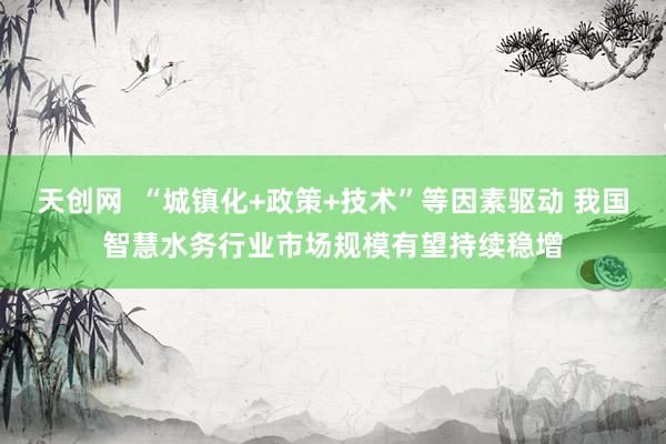 天创网  “城镇化+政策+技术”等因素驱动 我国智慧水务行业市场规模有望持续稳增