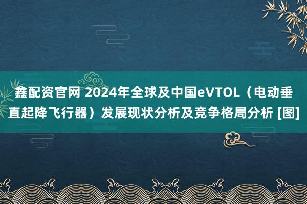 鑫配资官网 2024年全球及中国eVTOL（电动垂直起降飞行器）发展现状分析及竞争格局分析 [图]