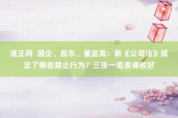 道正网  国企、股东、董监高：新《公司法》规定了哪些禁止行为？三张一览表请收好
