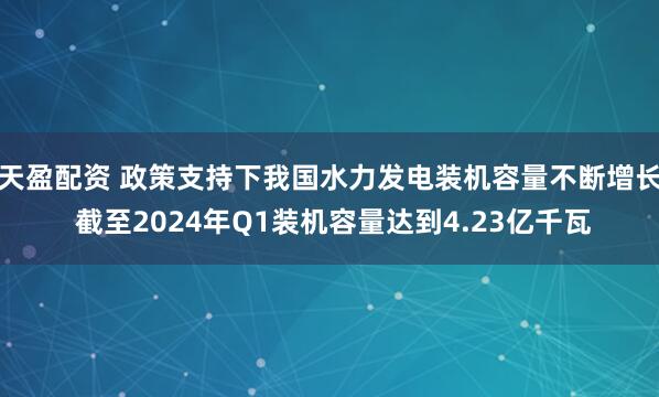 天盈配资 政策支持下我国水力发电装机容量不断增长 截至2024年Q1装机容量达到4.23亿千瓦