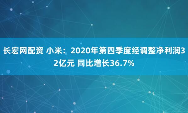 长宏网配资 小米：2020年第四季度经调整净利润32亿元 同比增长36.7%