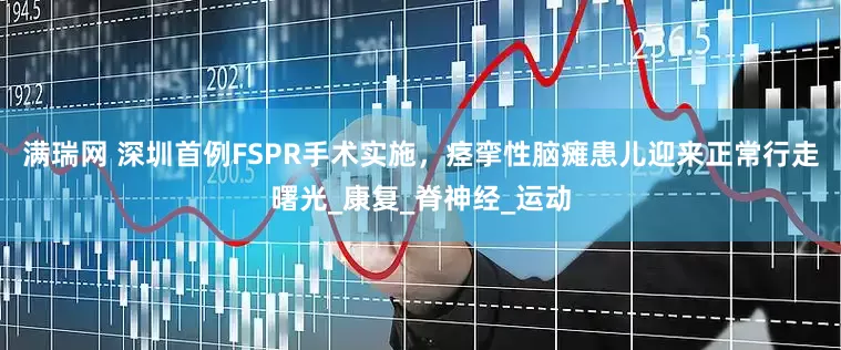 满瑞网 深圳首例FSPR手术实施，痉挛性脑瘫患儿迎来正常行走曙光_康复_脊神经_运动