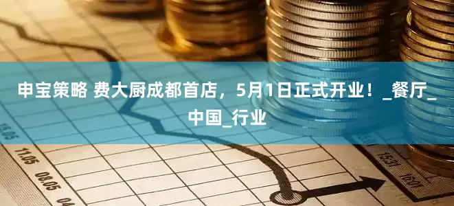 申宝策略 费大厨成都首店，5月1日正式开业！_餐厅_中国_行业