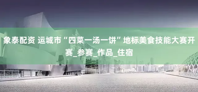 象泰配资 运城市“四菜一汤一饼”地标美食技能大赛开赛_参赛_作品_住宿