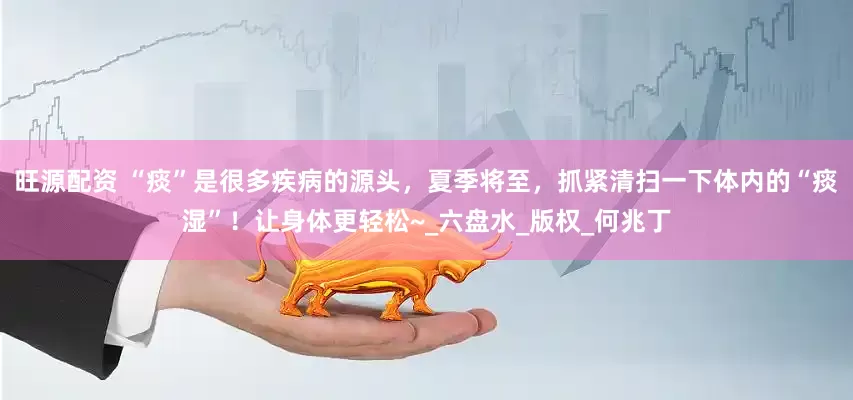 旺源配资 “痰”是很多疾病的源头，夏季将至，抓紧清扫一下体内的“痰湿”！让身体更轻松~_六盘水_版权_何兆丁