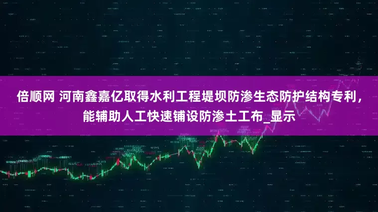 倍顺网 河南鑫嘉亿取得水利工程堤坝防渗生态防护结构专利，能辅助人工快速铺设防渗土工布_显示