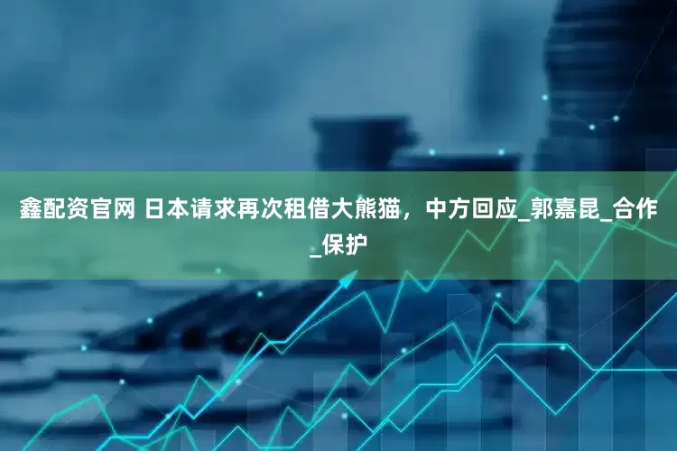 鑫配资官网 日本请求再次租借大熊猫，中方回应_郭嘉昆_合作_保护