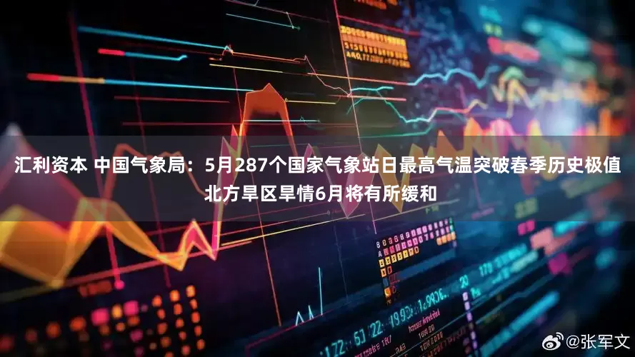 汇利资本 中国气象局：5月287个国家气象站日最高气温突破春季历史极值 北方旱区旱情6月将有所缓和