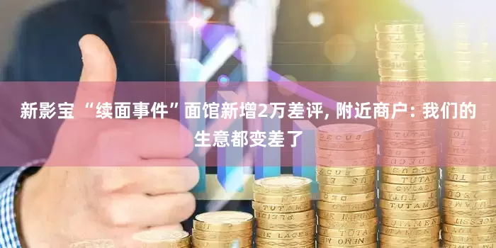 新影宝 “续面事件”面馆新增2万差评, 附近商户: 我们的生意都变差了