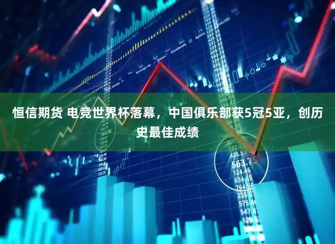 恒信期货 电竞世界杯落幕，中国俱乐部获5冠5亚，创历史最佳成绩