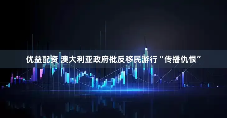 优益配资 澳大利亚政府批反移民游行“传播仇恨”