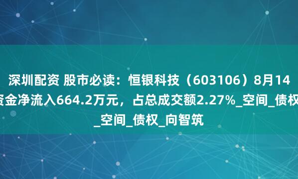 深圳配资 股市必读：恒银科技（603106）8月14日主力资金净流入664.2万元，占总成交额2.27%_空间_债权_向智筑