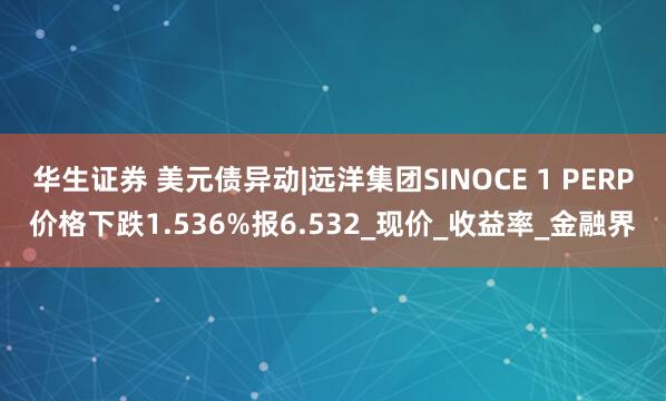 华生证券 美元债异动|远洋集团SINOCE 1 PERP价格下跌1.536%报6.532_现价_收益率_金融界