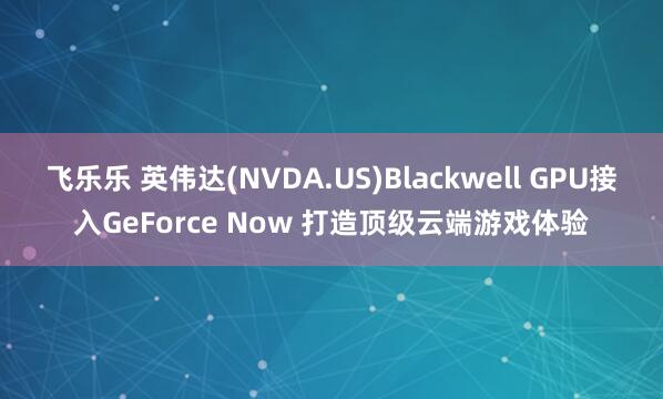 飞乐乐 英伟达(NVDA.US)Blackwell GPU接入GeForce Now 打造顶级云端游戏体验