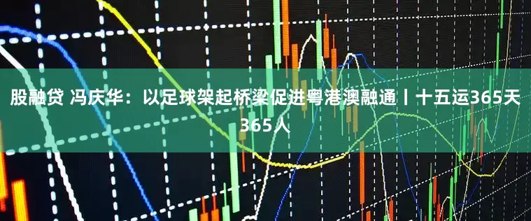 股融贷 冯庆华：以足球架起桥梁促进粤港澳融通丨十五运365天365人