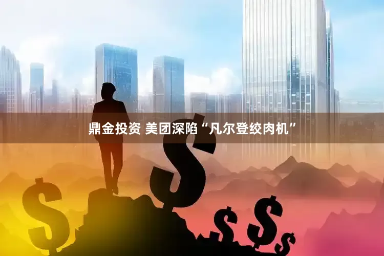 鼎金投资 美团深陷“凡尔登绞肉机”