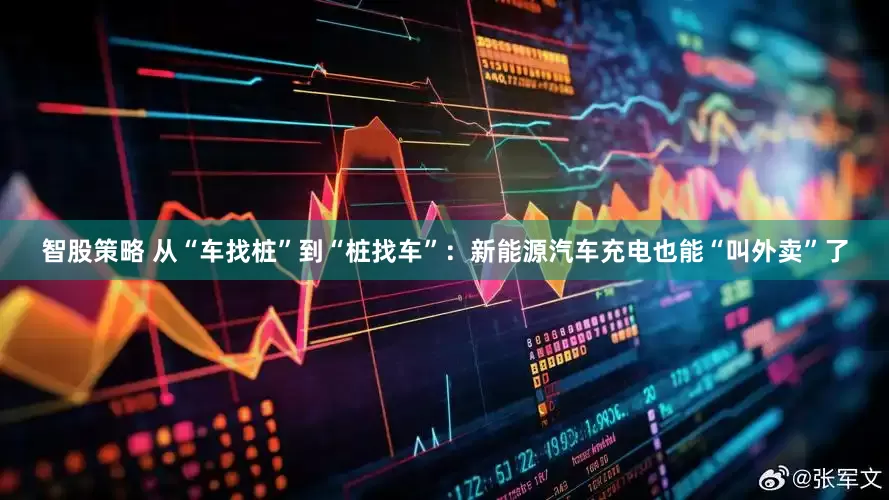 智股策略 从“车找桩”到“桩找车”：新能源汽车充电也能“叫外卖”了