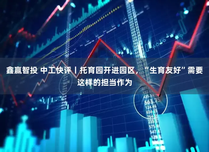 鑫赢智投 中工快评丨托育园开进园区，“生育友好”需要这样的担当作为