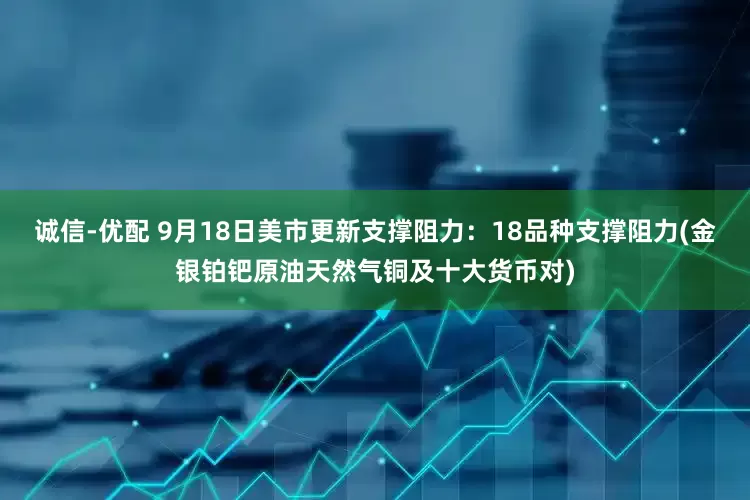诚信-优配 9月18日美市更新支撑阻力：18品种支撑阻力(金银铂钯原油天然气铜及十大货币对)