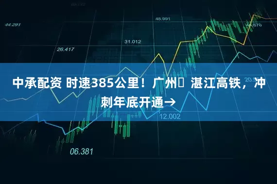 中承配资 时速385公里！广州⇌湛江高铁，冲刺年底开通→