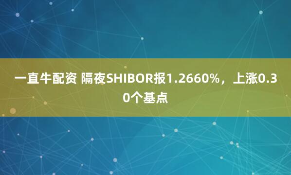 一直牛配资 隔夜SHIBOR报1.2660%，上涨0.30个基点