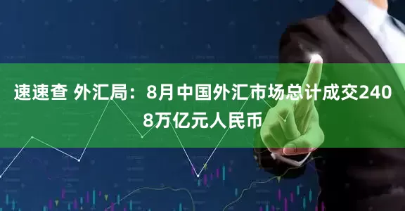 速速查 外汇局：8月中国外汇市场总计成交2408万亿元人民币