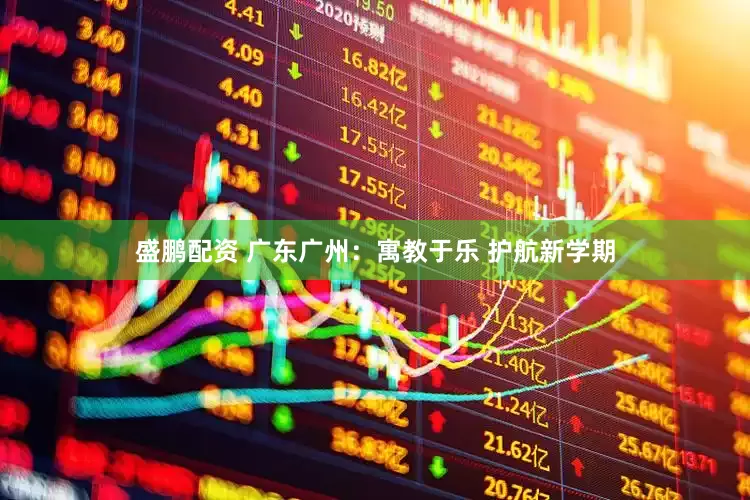 盛鹏配资 广东广州：寓教于乐 护航新学期