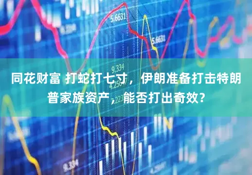 同花财富 打蛇打七寸，伊朗准备打击特朗普家族资产，能否打出奇效？