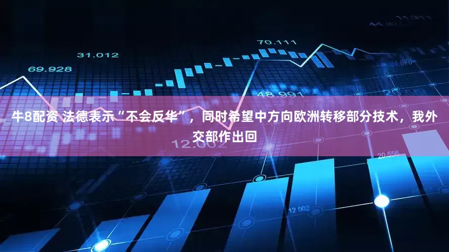 牛8配资 法德表示“不会反华”，同时希望中方向欧洲转移部分技术，我外交部作出回
