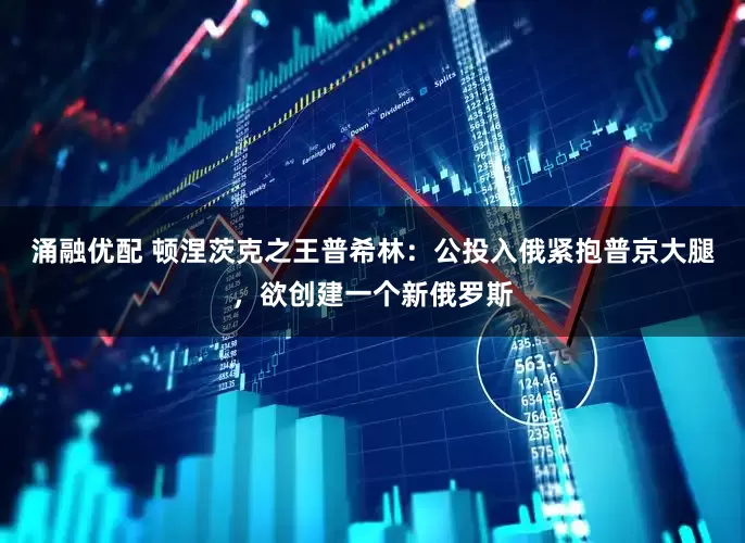 涌融优配 顿涅茨克之王普希林：公投入俄紧抱普京大腿，欲创建一个新俄罗斯