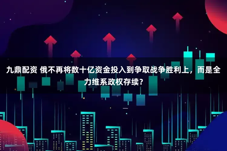 九鼎配资 俄不再将数十亿资金投入到争取战争胜利上，而是全力维系政权存续？
