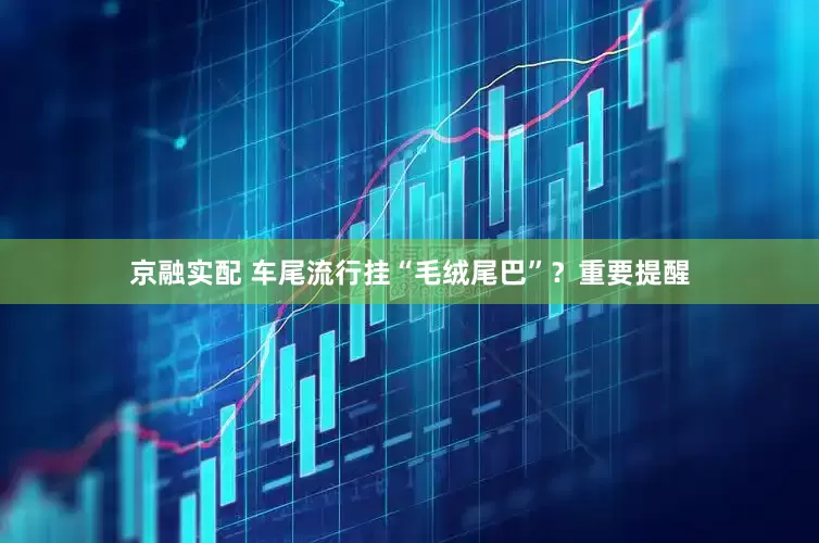 京融实配 车尾流行挂“毛绒尾巴”？重要提醒