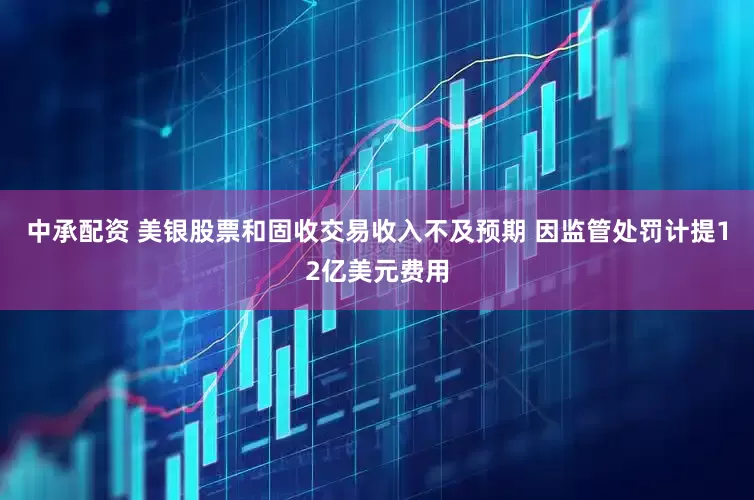 中承配资 美银股票和固收交易收入不及预期 因监管处罚计提12亿美元费用